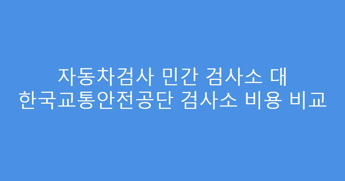 자동차검사 민간 검사소 대 한국교통안전공단 검사소 비용 비교