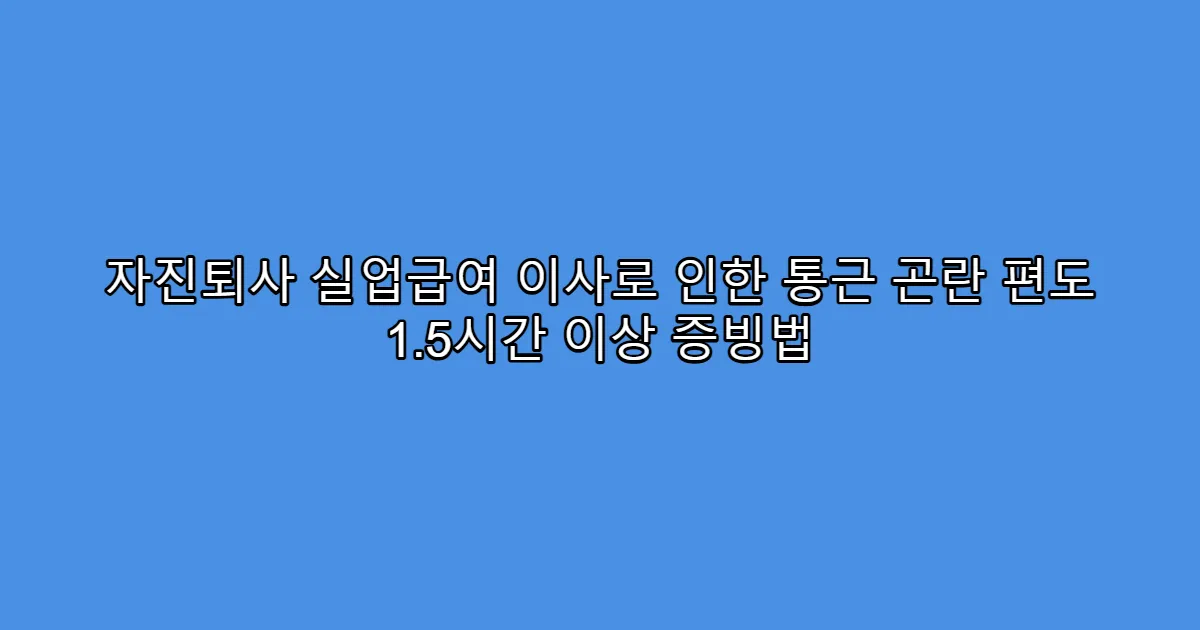자진퇴사 실업급여 이사로 인한 통근 곤란 편도 1.5시간 이상 증빙법