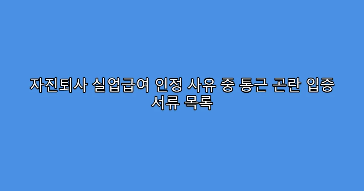 자진퇴사 실업급여 인정 사유 중 통근 곤란 입증 서류 목록
