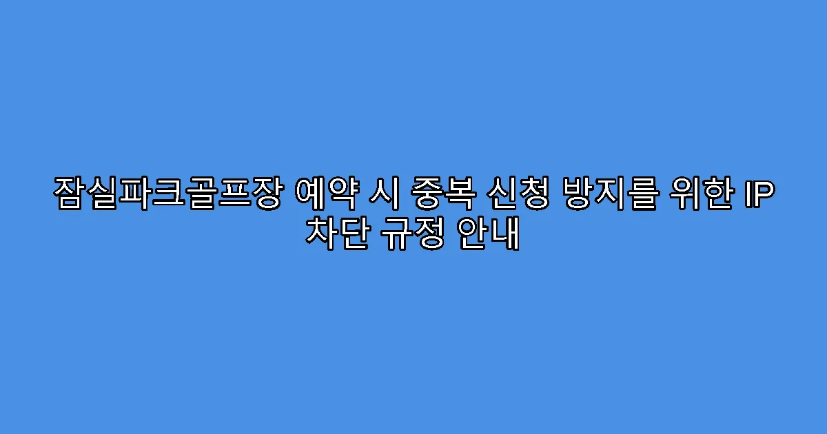 잠실파크골프장 예약 시 중복 신청 방지를 위한 IP 차단 규정 안내