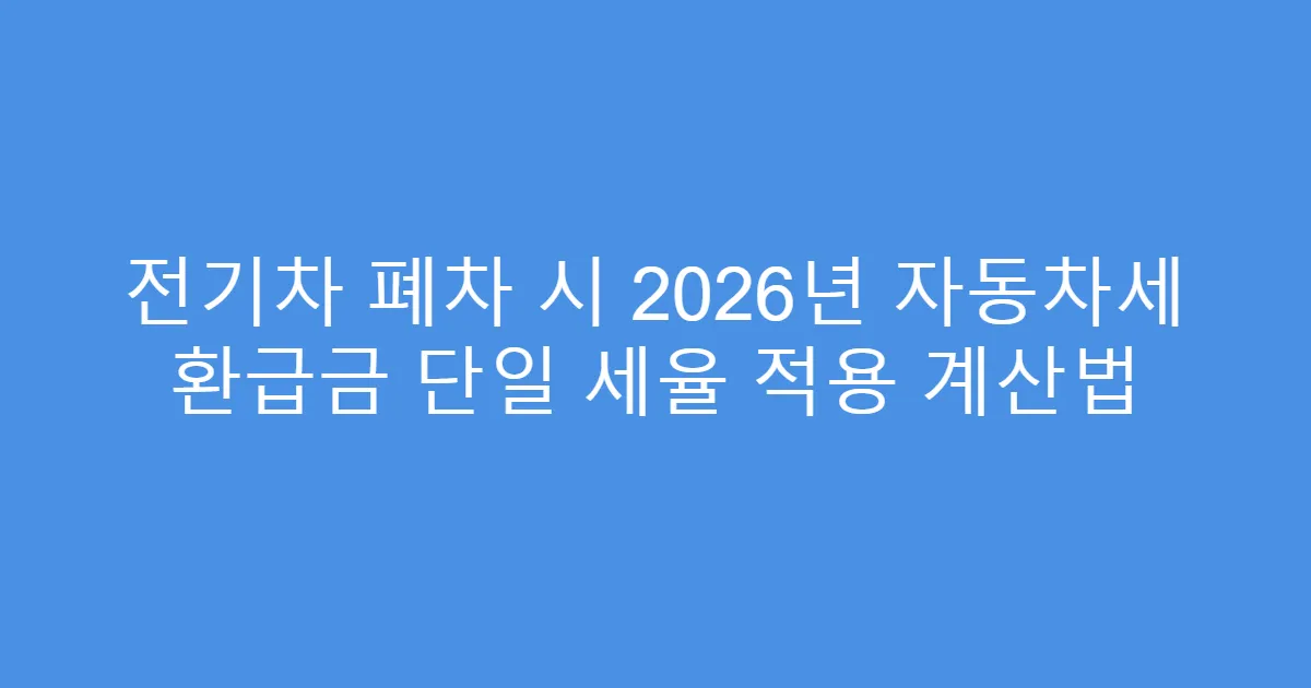 전기차 폐차 시 2026년 자동차세 환급금 단일 세율 적용 계산법