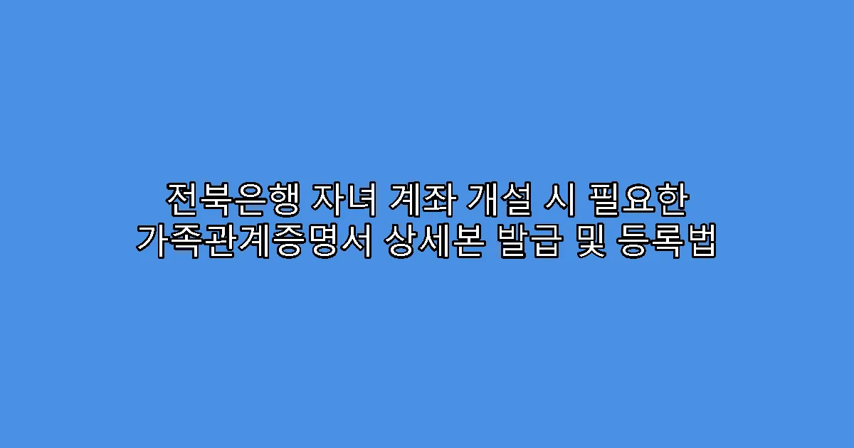 전북은행 자녀 계좌 개설 시 필요한 가족관계증명서 상세본 발급 및 등록법
