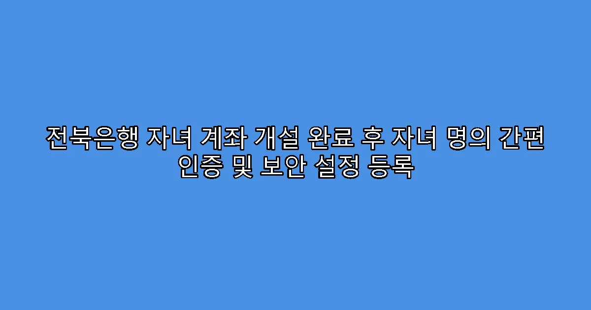 전북은행 자녀 계좌 개설 완료 후 자녀 명의 간편 인증 및 보안 설정 등록