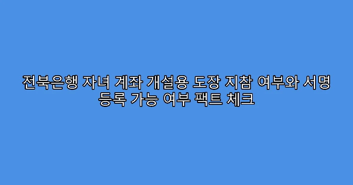 전북은행 자녀 계좌 개설용 도장 지참 여부와 서명 등록 가능 여부 팩트 체크