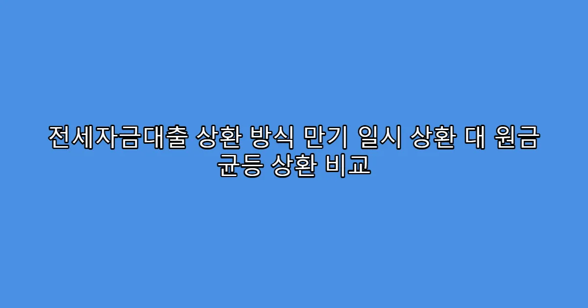 전세자금대출 상환 방식 만기 일시 상환 대 원금 균등 상환 비교