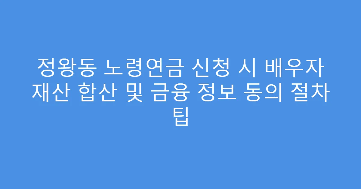 정왕동 노령연금 신청 시 배우자 재산 합산 및 금융 정보 동의 절차 팁