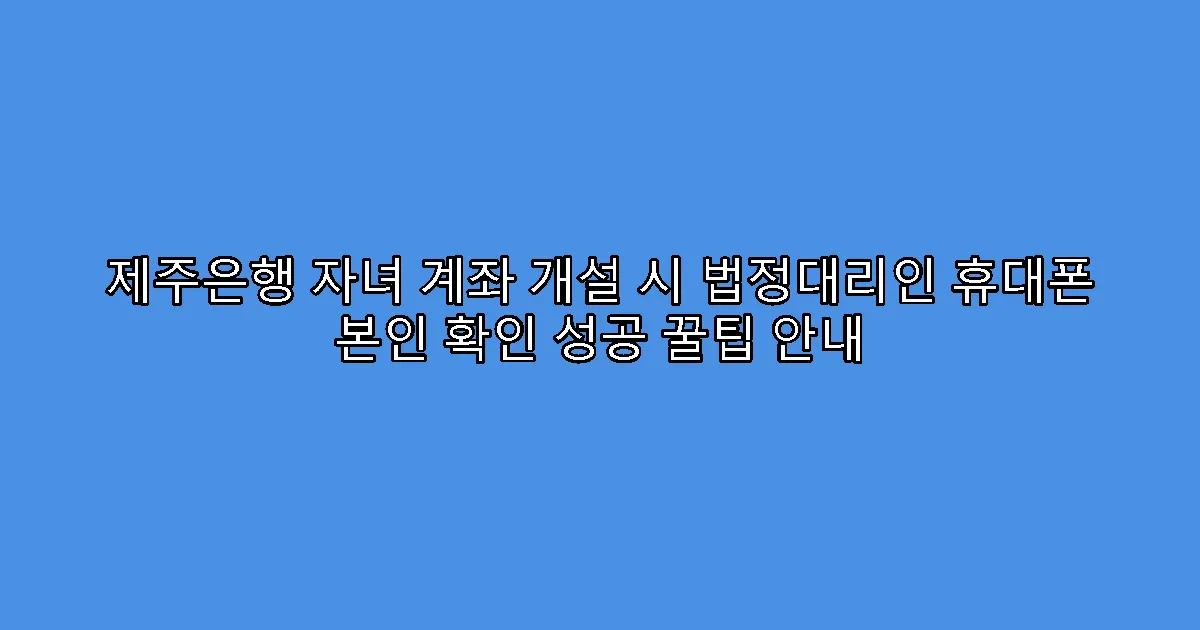 제주은행 자녀 계좌 개설 시 법정대리인 휴대폰 본인 확인 성공 꿀팁 안내
