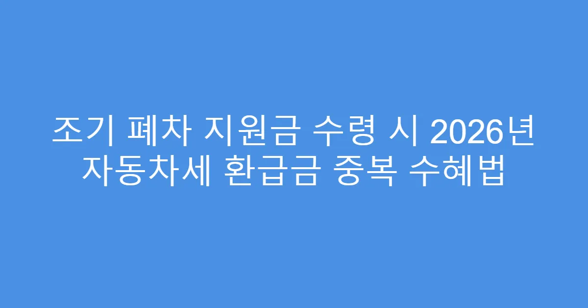 조기 폐차 지원금 수령 시 2026년 자동차세 환급금 중복 수혜법