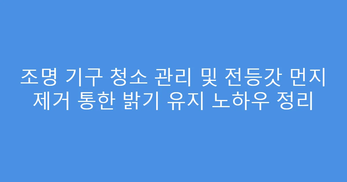 조명 기구 청소 관리 및 전등갓 먼지 제거 통한 밝기 유지 노하우 정리
