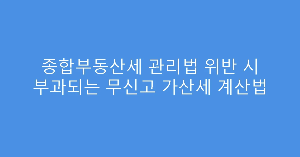 종합부동산세 관리법 위반 시 부과되는 무신고 가산세 계산법