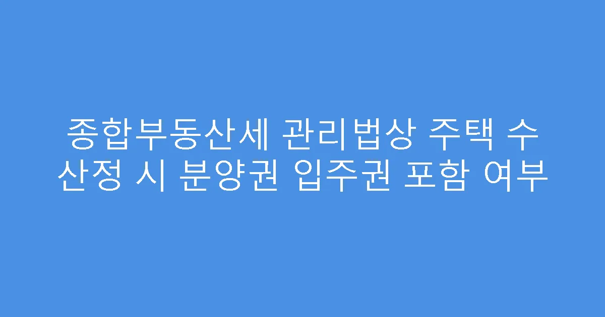 종합부동산세 관리법상 주택 수 산정 시 분양권 입주권 포함 여부