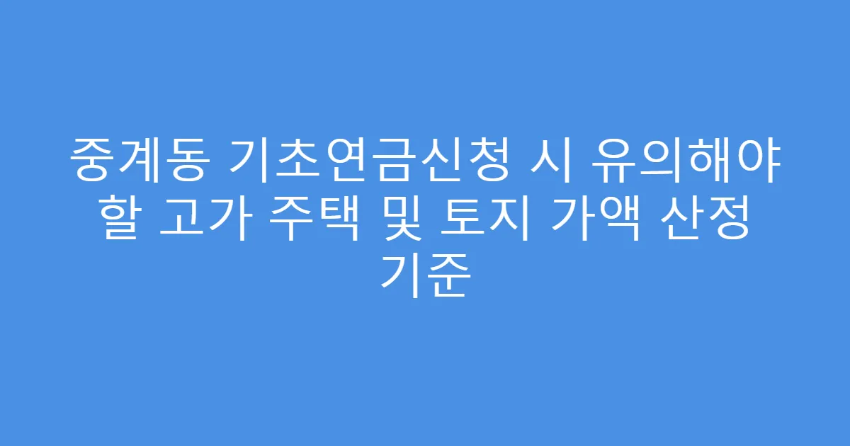 중계동 기초연금신청 시 유의해야 할 고가 주택 및 토지 가액 산정 기준