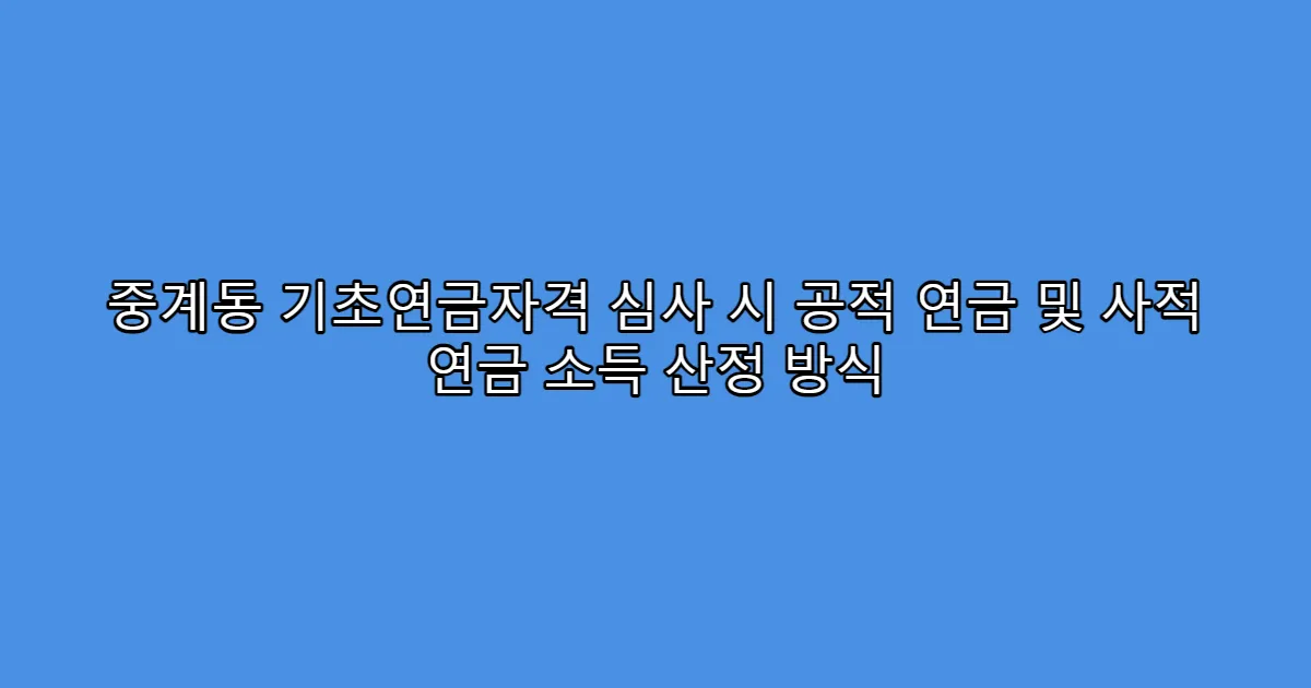 중계동 기초연금자격 심사 시 공적 연금 및 사적 연금 소득 산정 방식