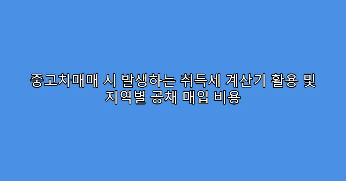 중고차매매 시 발생하는 취득세 계산기 활용 및 지역별 공채 매입 비용