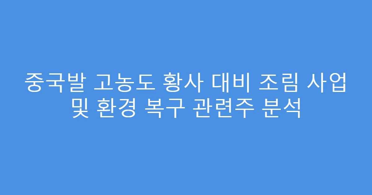 중국발 고농도 황사 대비 조림 사업 및 환경 복구 관련주 분석