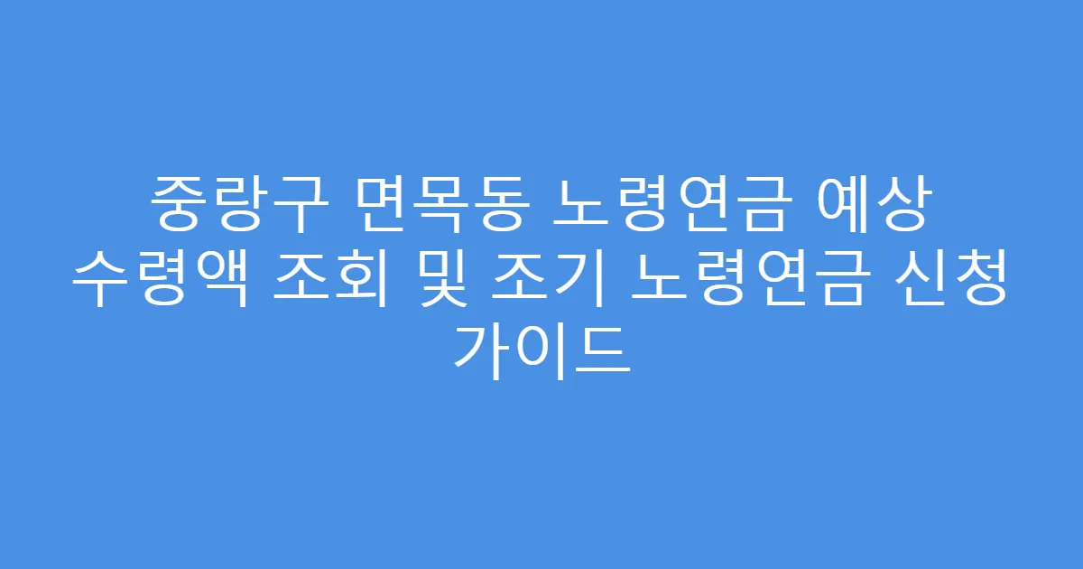 중랑구 면목동 노령연금 예상 수령액 조회 및 조기 노령연금 신청 가이드