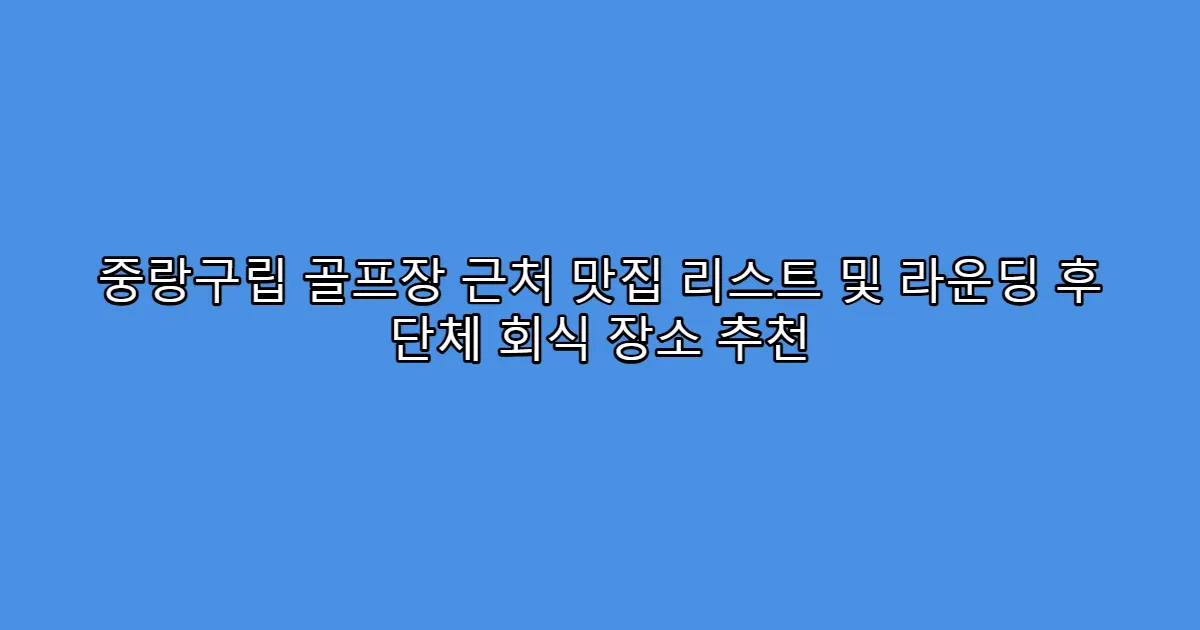 중랑구립 골프장 근처 맛집 리스트 및 라운딩 후 단체 회식 장소 추천