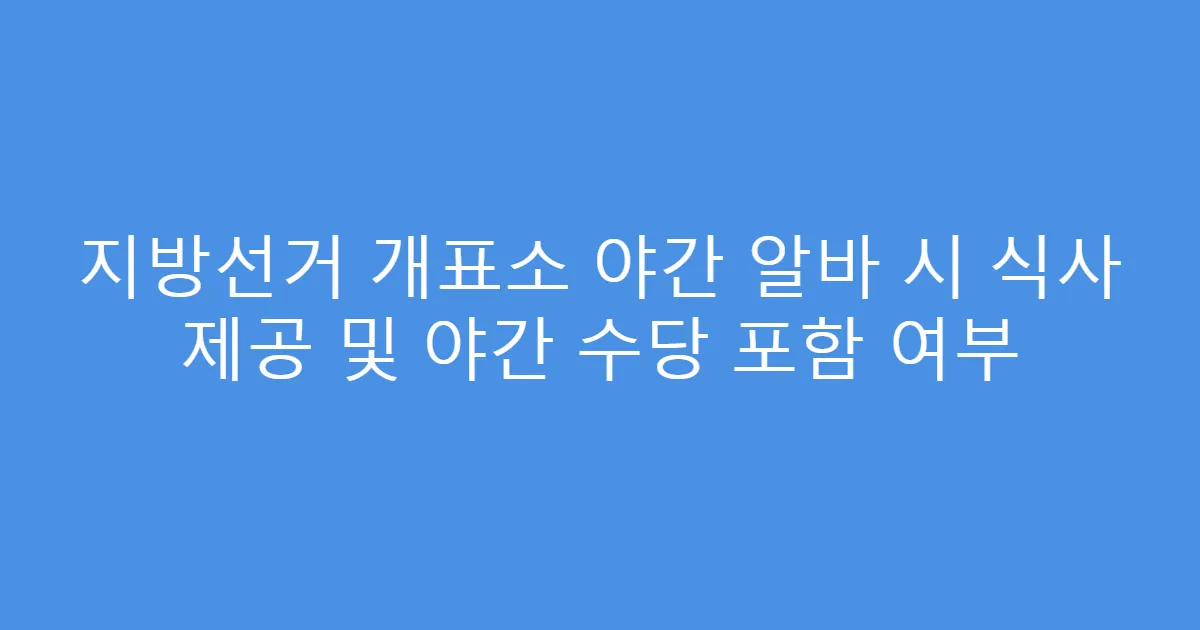 지방선거 개표소 야간 알바 시 식사 제공 및 야간 수당 포함 여부