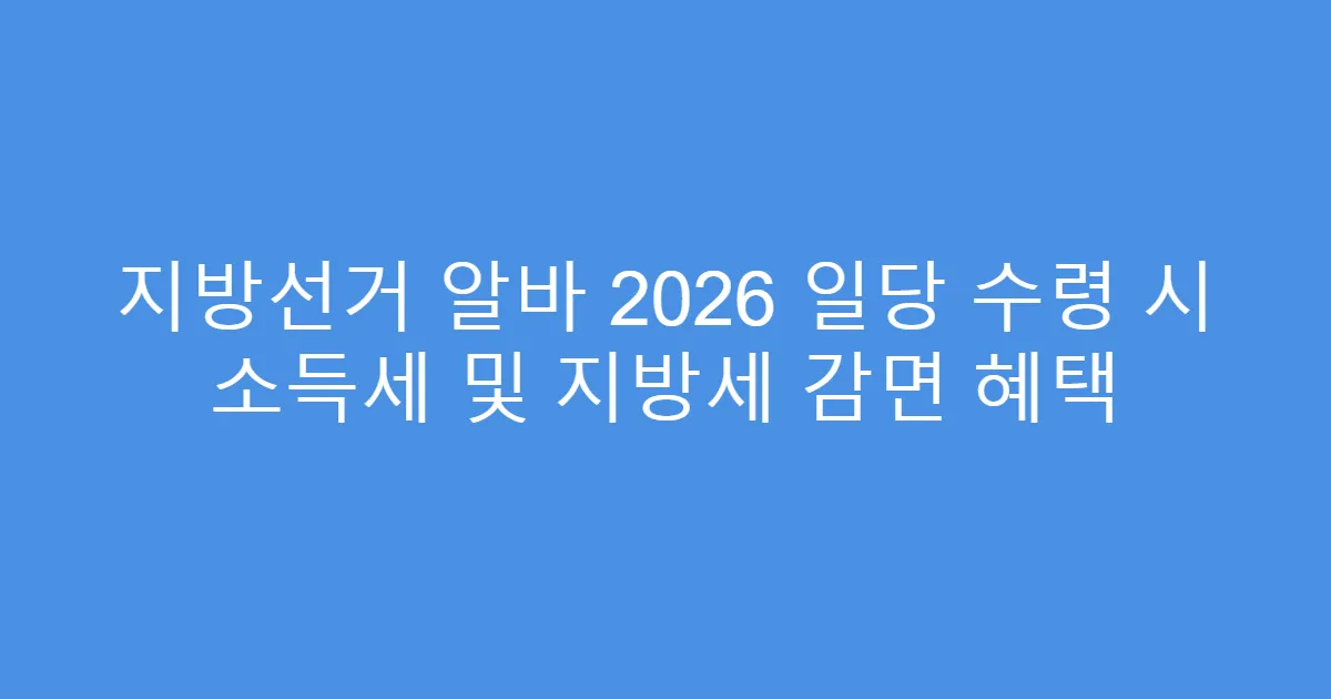 지방선거 알바 2026 일당 수령 시 소득세 및 지방세 감면 혜택