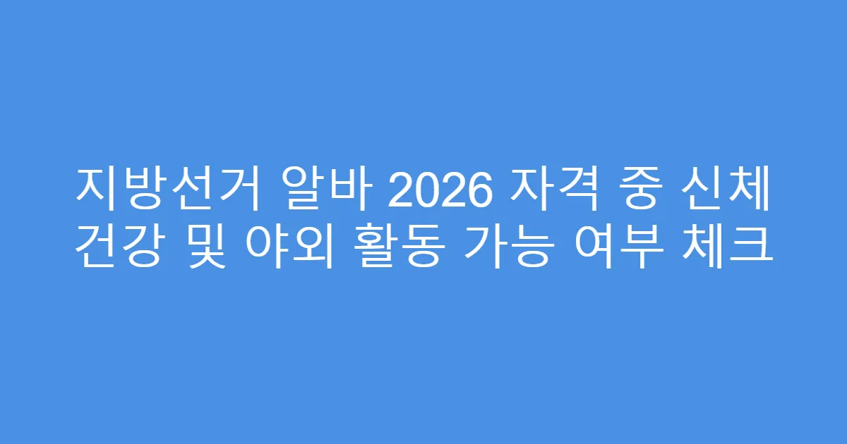 지방선거 알바 2026 자격 중 신체 건강 및 야외 활동 가능 여부 체크