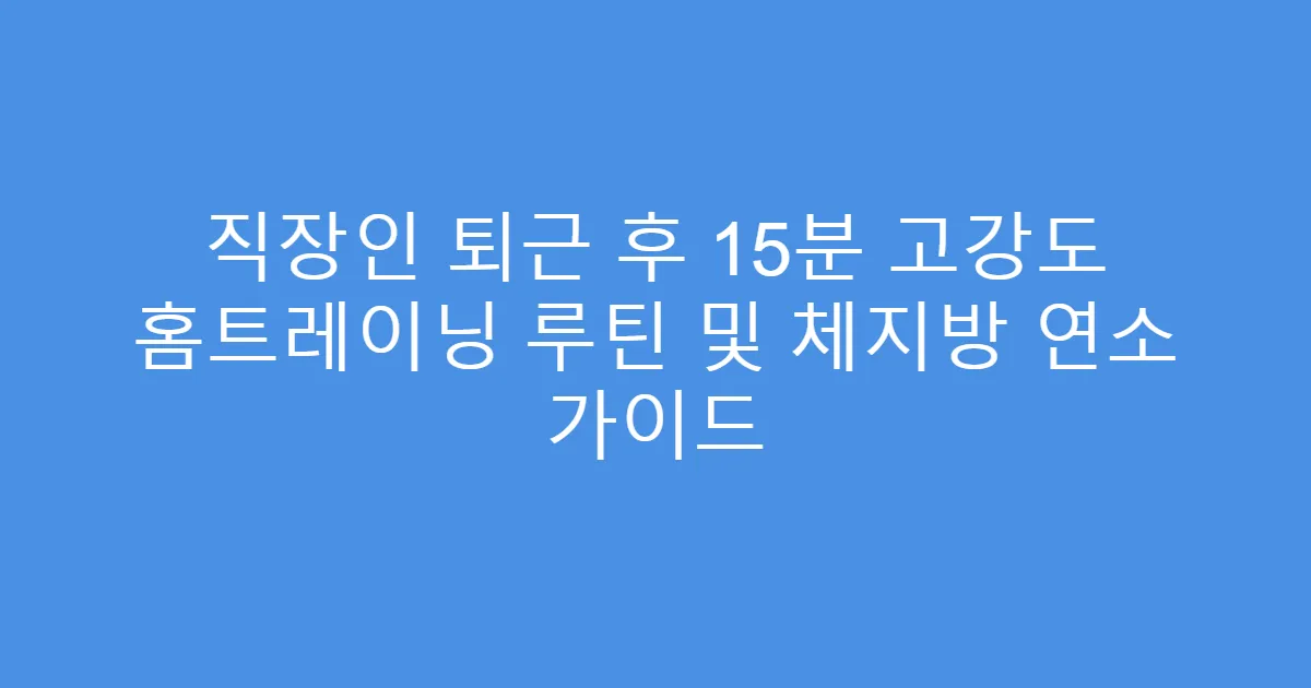 직장인 퇴근 후 15분 고강도 홈트레이닝 루틴 및 체지방 연소 가이드