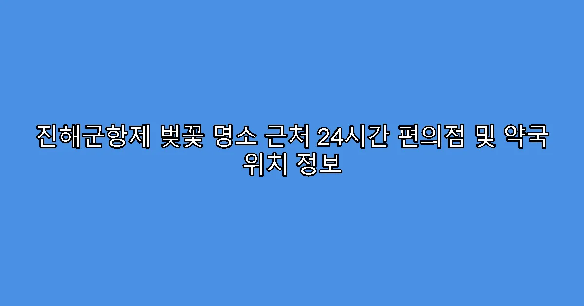 진해군항제 벚꽃 명소 근처 24시간 편의점 및 약국 위치 정보