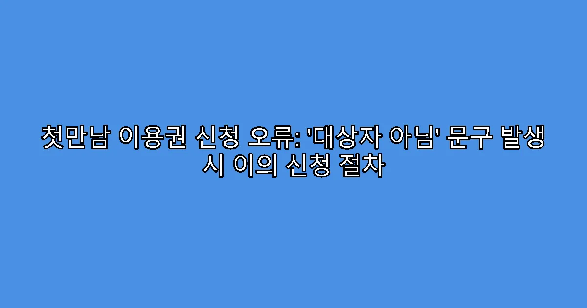 첫만남 이용권 신청 오류: ‘대상자 아님’ 문구 발생 시 이의 신청 절차