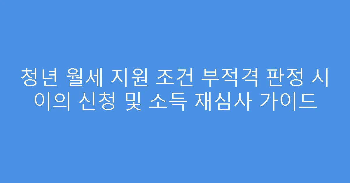 청년 월세 지원 조건 부적격 판정 시 이의 신청 및 소득 재심사 가이드