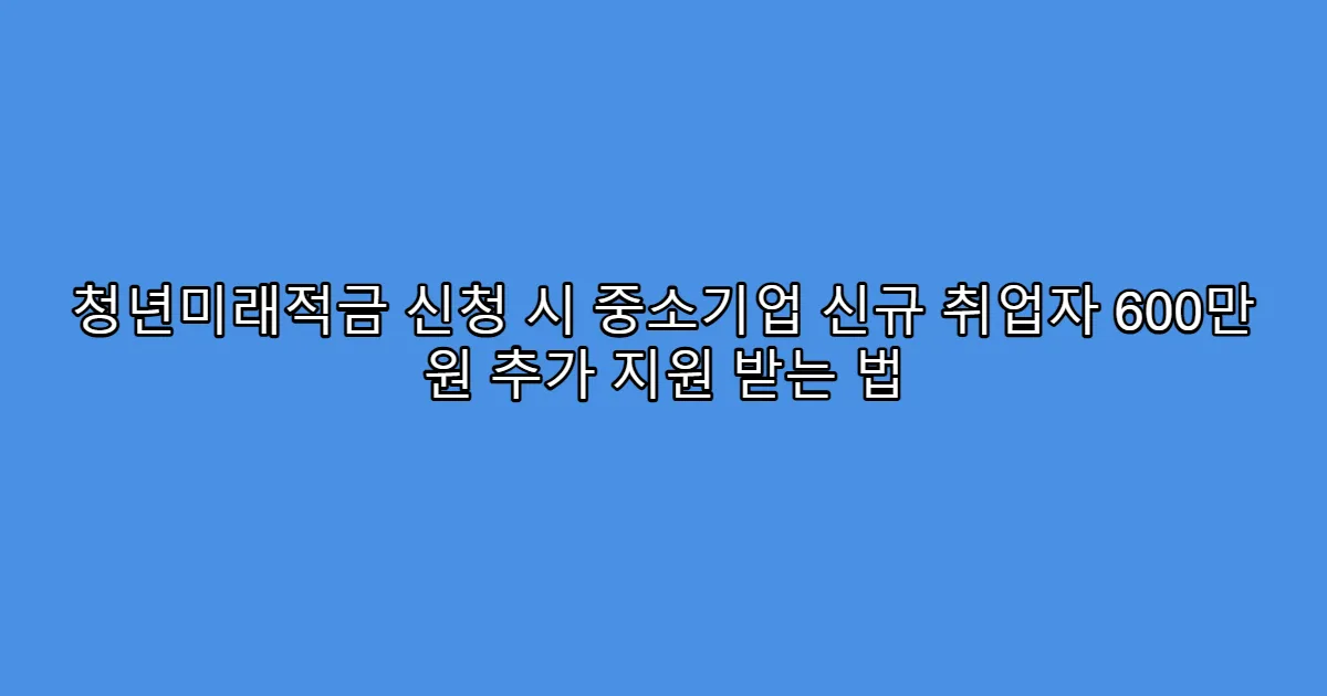 청년미래적금 신청 시 중소기업 신규 취업자 600만 원 추가 지원 받는 법