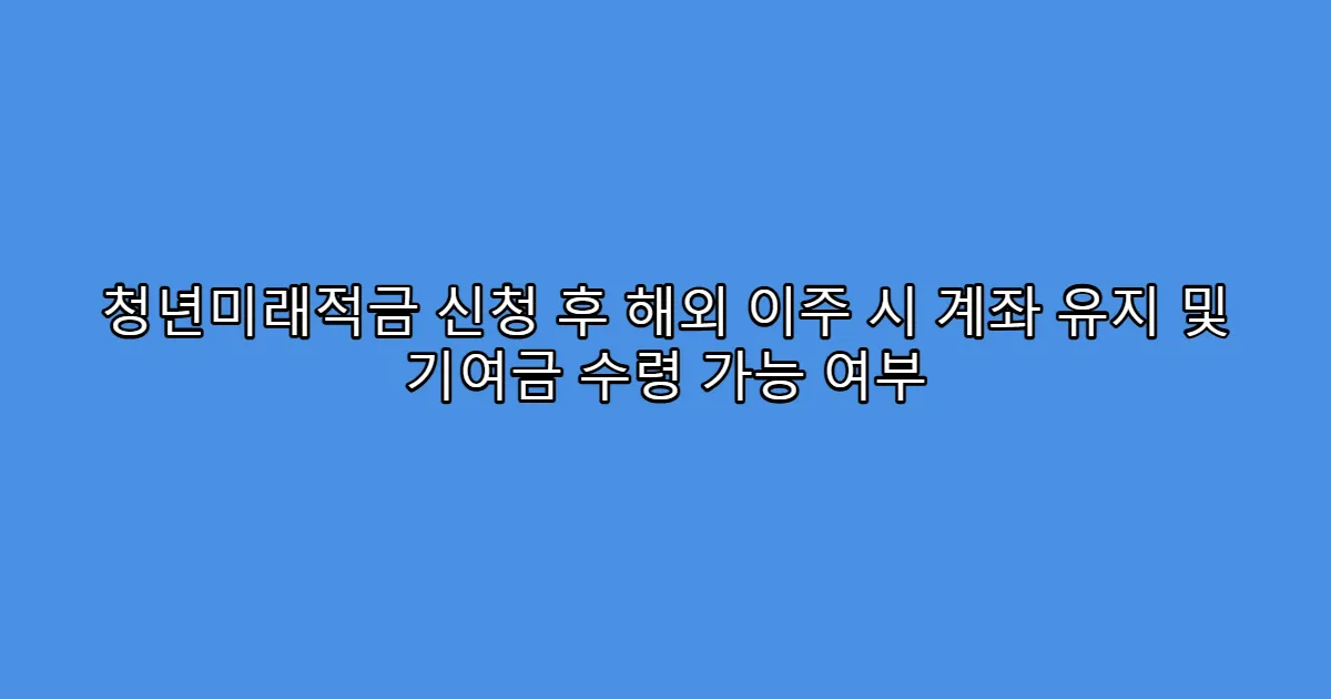 청년미래적금 신청 후 해외 이주 시 계좌 유지 및 기여금 수령 가능 여부