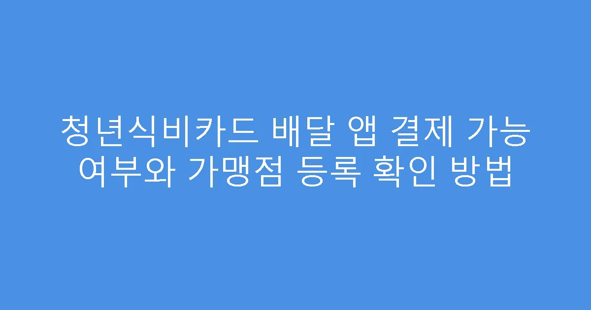 청년식비카드 배달 앱 결제 가능 여부와 가맹점 등록 확인 방법