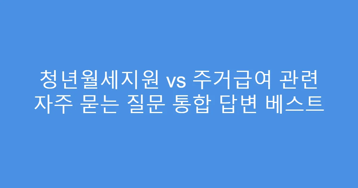 청년월세지원 vs 주거급여 관련 자주 묻는 질문 통합 답변 베스트