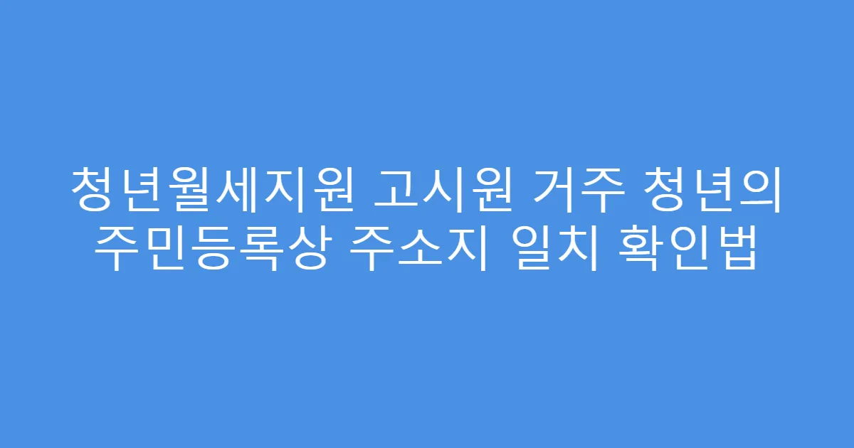 청년월세지원 고시원 거주 청년의 주민등록상 주소지 일치 확인법