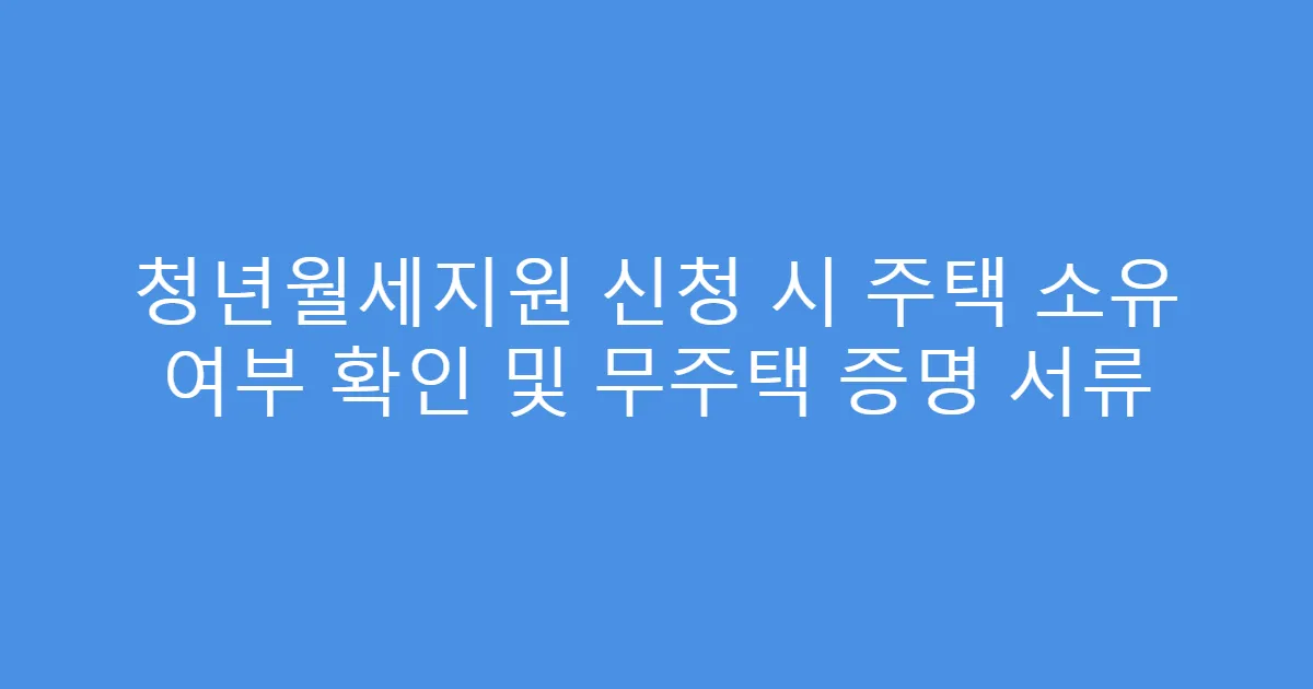 청년월세지원 신청 시 주택 소유 여부 확인 및 무주택 증명 서류