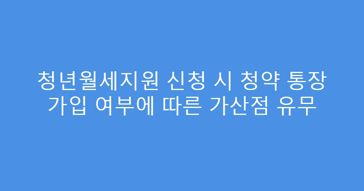청년월세지원 신청 시 청약 통장 가입 여부에 따른 가산점 유무