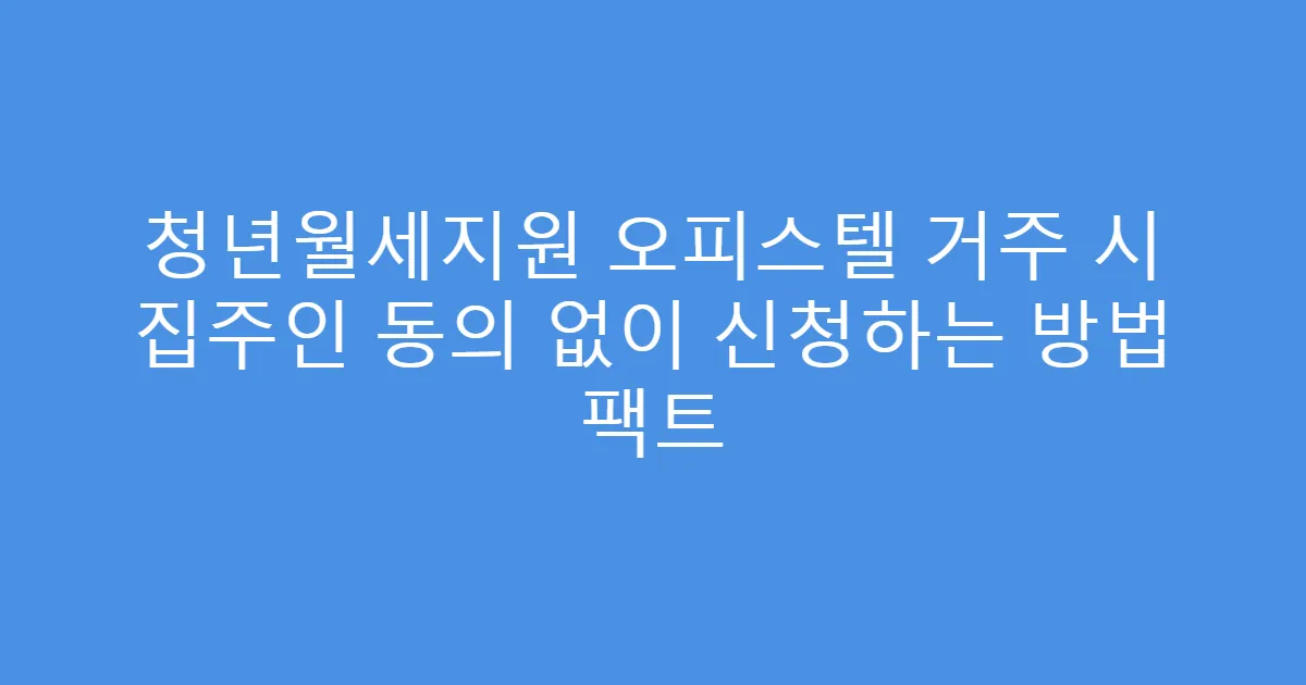 청년월세지원 오피스텔 거주 시 집주인 동의 없이 신청하는 방법 팩트
