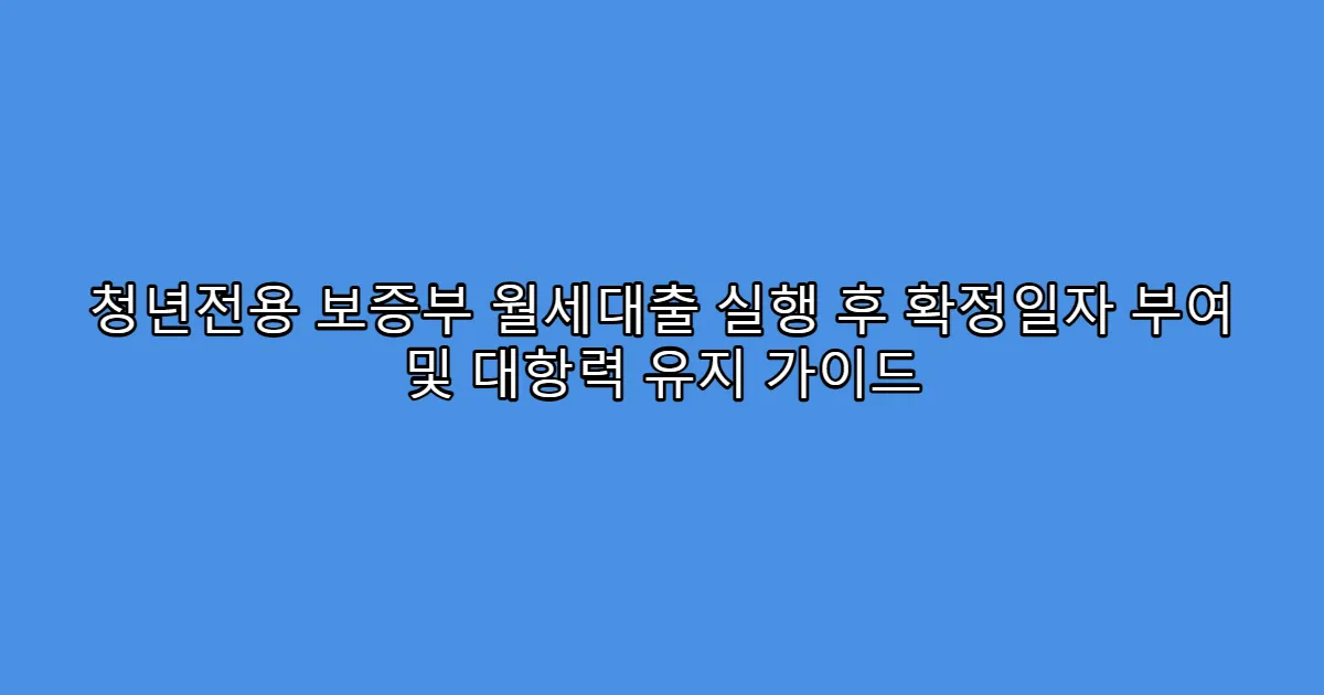 청년전용 보증부 월세대출 실행 후 확정일자 부여 및 대항력 유지 가이드