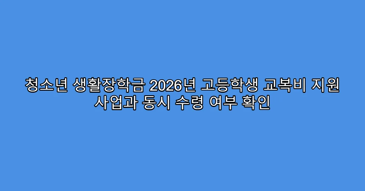 청소년 생활장학금 2026년 고등학생 교복비 지원 사업과 동시 수령 여부 확인