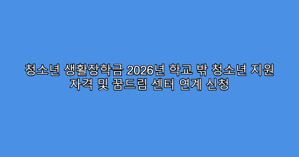 청소년 생활장학금 2026년 학교 밖 청소년 지원 자격 및 꿈드림 센터 연계 신청