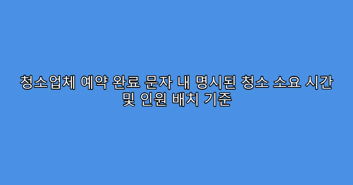 청소업체 예약 완료 문자 내 명시된 청소 소요 시간 및 인원 배치 기준