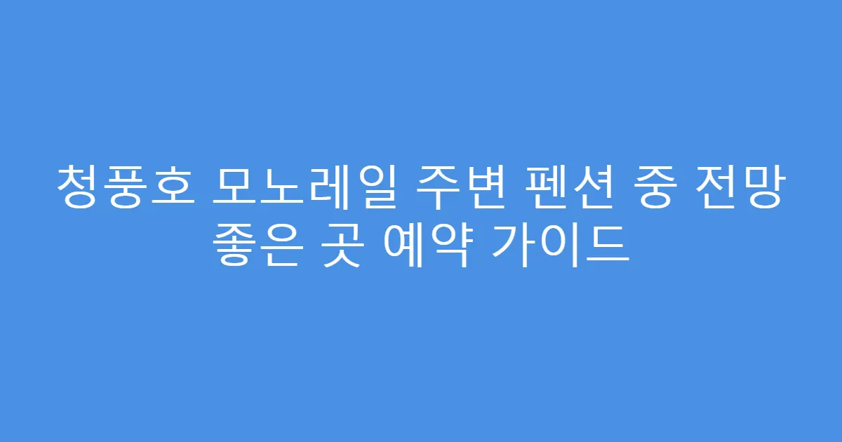 청풍호 모노레일 주변 펜션 중 전망 좋은 곳 예약 가이드