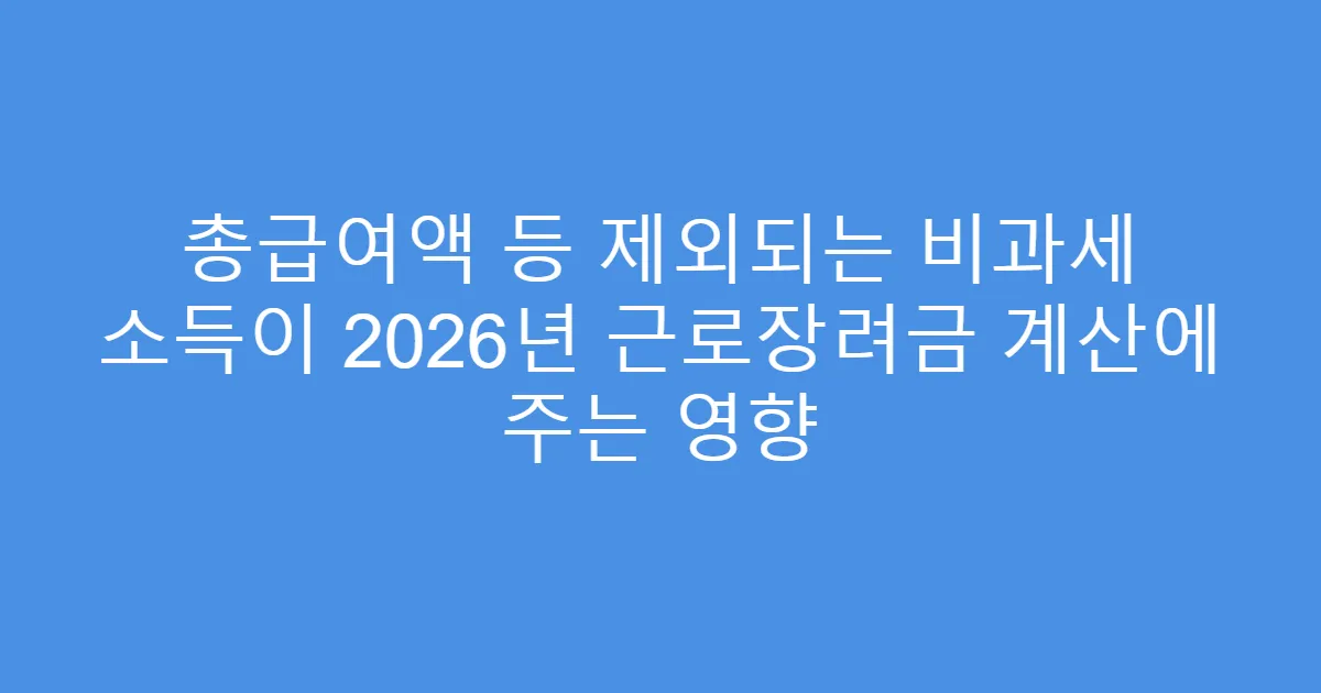총급여액 등 제외되는 비과세 소득이 2026년 근로장려금 계산에 주는 영향