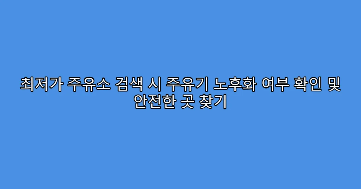 최저가 주유소 검색 시 주유기 노후화 여부 확인 및 안전한 곳 찾기