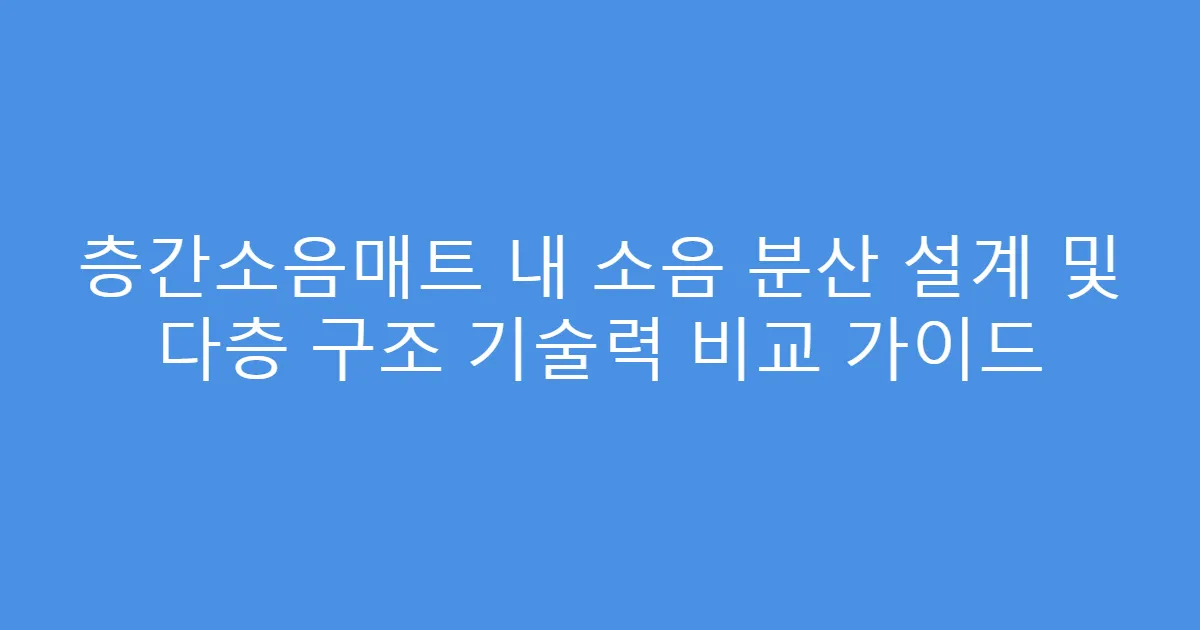 층간소음매트 내 소음 분산 설계 및 다층 구조 기술력 비교 가이드