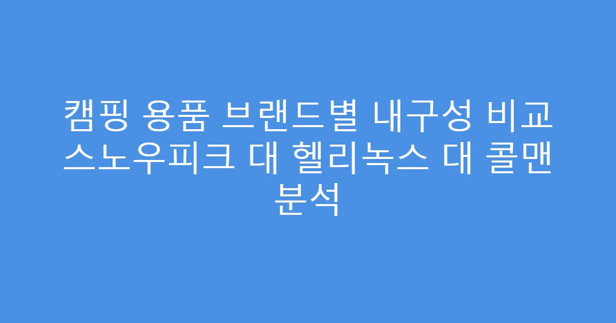 캠핑 용품 브랜드별 내구성 비교 스노우피크 대 헬리녹스 대 콜맨 분석