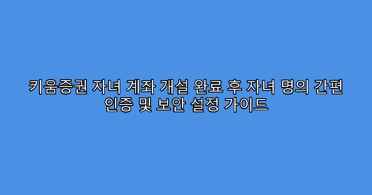 키움증권 자녀 계좌 개설 완료 후 자녀 명의 간편 인증 및 보안 설정 가이드