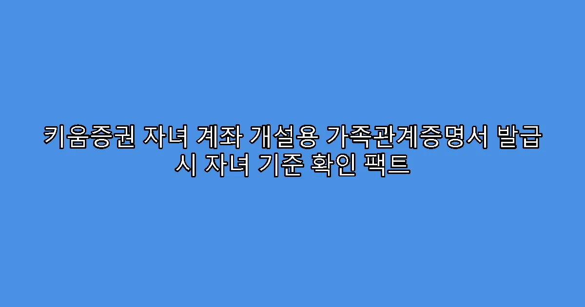 키움증권 자녀 계좌 개설용 가족관계증명서 발급 시 자녀 기준 확인 팩트