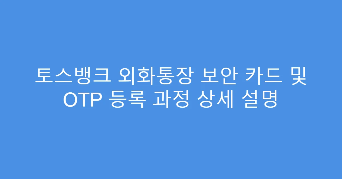 토스뱅크 외화통장 보안 카드 및 OTP 등록 과정 상세 설명