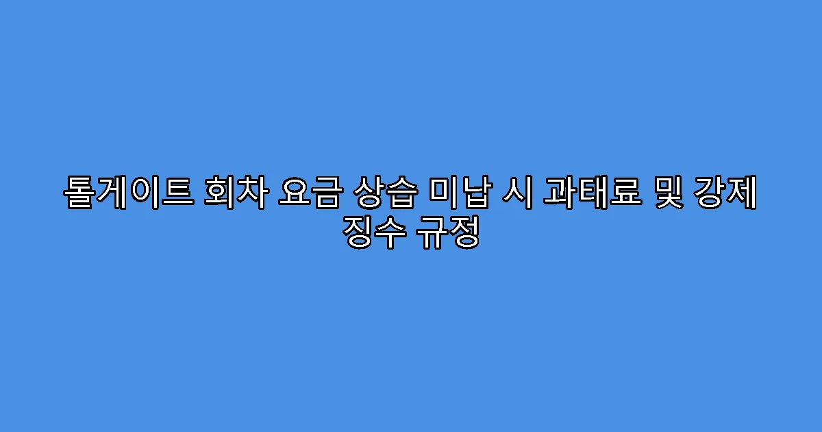 톨게이트 회차 요금 상습 미납 시 과태료 및 강제 징수 규정