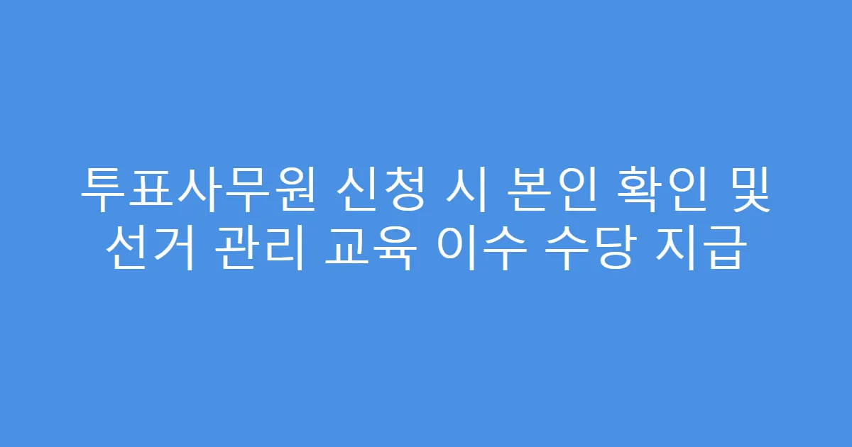투표사무원 신청 시 본인 확인 및 선거 관리 교육 이수 수당 지급